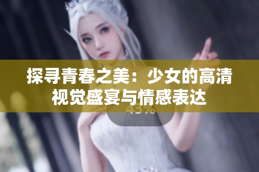 探寻青春之美：少女的高清视觉盛宴与情感表达