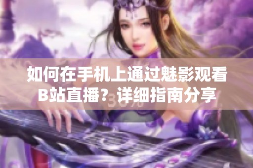 如何在手机上通过魅影观看B站直播？详细指南分享