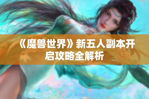 《魔兽世界》新五人副本开启攻略全解析