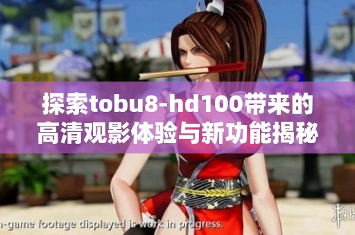 探索tobu8-hd100带来的高清观影体验与新功能揭秘