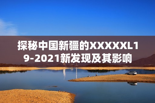 探秘中国新疆的XXXXXL19-2021新发现及其影响