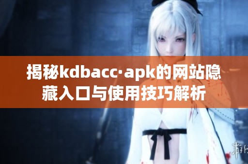 揭秘kdbacc·apk的网站隐藏入口与使用技巧解析