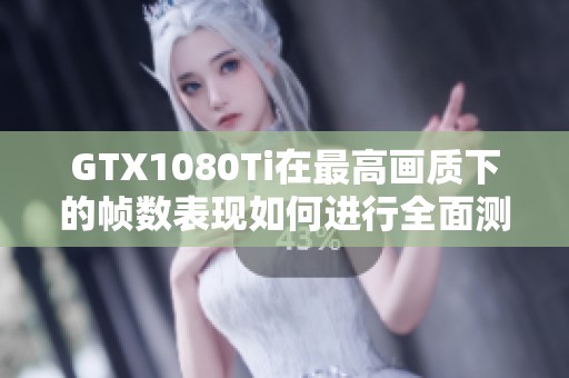 GTX1080Ti在最高画质下的帧数表现如何进行全面测试