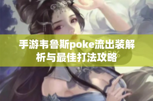 手游韦鲁斯poke流出装解析与最佳打法攻略