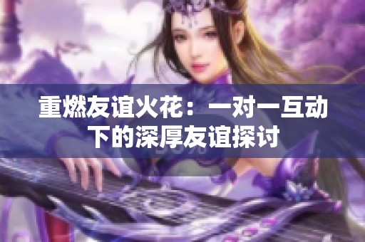 重燃友谊火花：一对一互动下的深厚友谊探讨