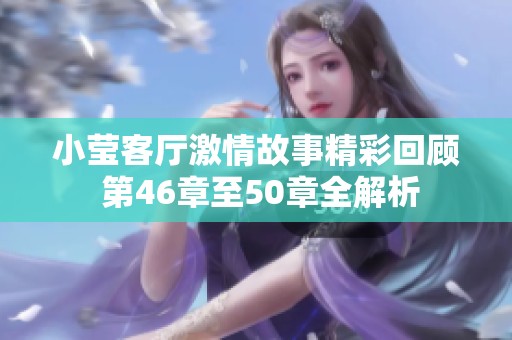 小莹客厅激情故事精彩回顾 第46章至50章全解析