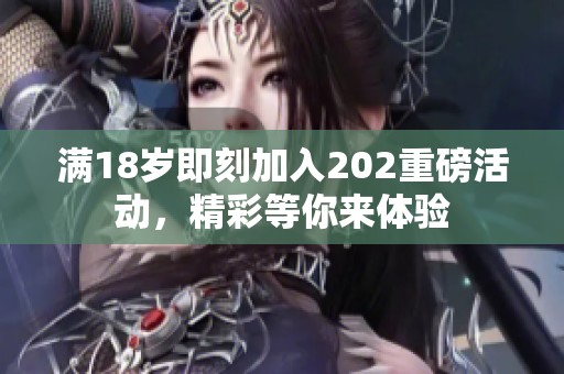 满18岁即刻加入202重磅活动，精彩等你来体验