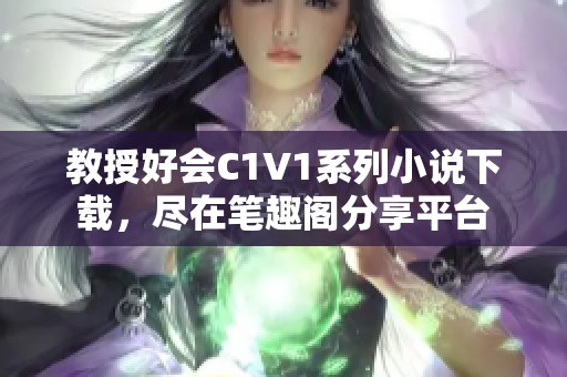 教授好会C1V1系列小说下载，尽在笔趣阁分享平台