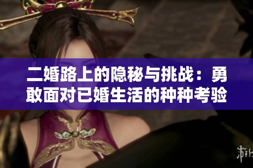 二婚路上的隐秘与挑战：勇敢面对已婚生活的种种考验