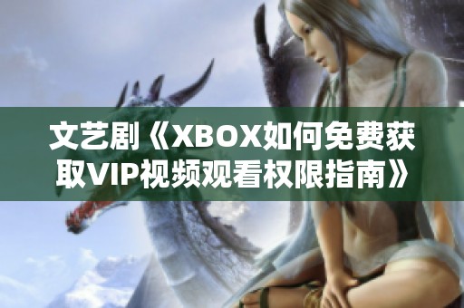 文艺剧《XBOX如何免费获取VIP视频观看权限指南》