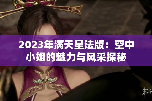 2023年满天星法版：空中小姐的魅力与风采探秘