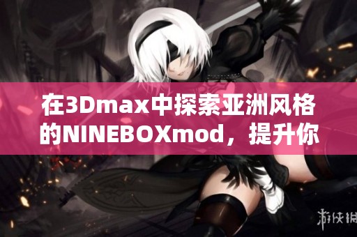 在3Dmax中探索亚洲风格的NINEBOXmod，提升你的设计技巧