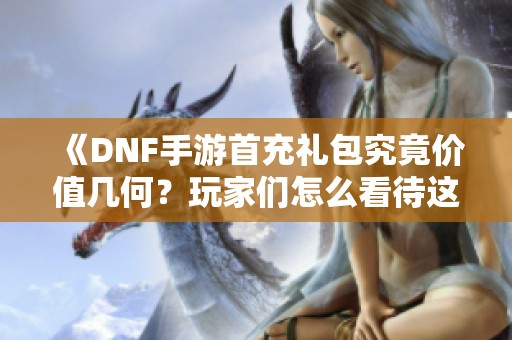 《DNF手游首充礼包究竟价值几何？玩家们怎么看待这波福利》