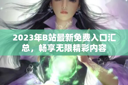 2023年B站最新免费入口汇总，畅享无限精彩内容