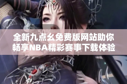 全新九点幺免费版网站助你畅享NBA精彩赛事下载体验