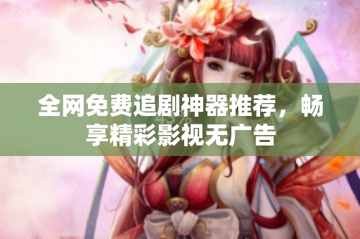 全网免费追剧神器推荐，畅享精彩影视无广告