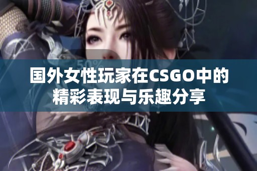 国外女性玩家在CSGO中的精彩表现与乐趣分享