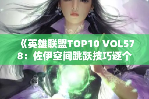 《英雄联盟TOP10 VOL578：佐伊空间跳跃技巧逐个解析》