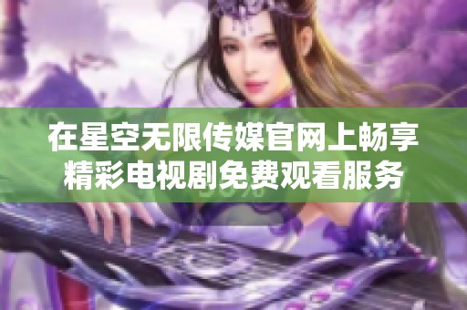 在星空无限传媒官网上畅享精彩电视剧免费观看服务