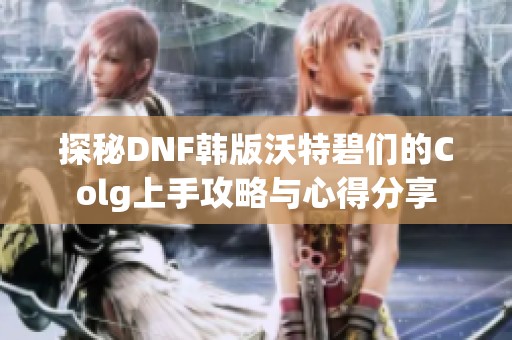 探秘DNF韩版沃特碧们的Colg上手攻略与心得分享