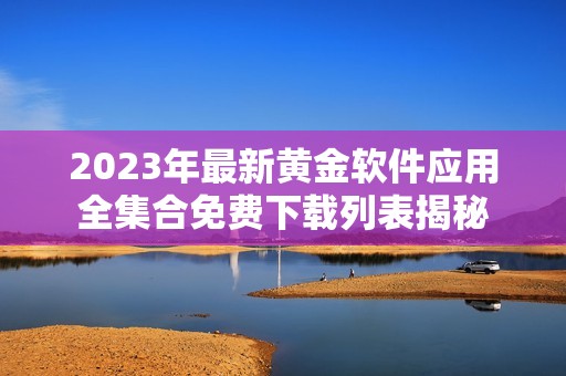 2023年最新黄金软件应用全集合免费下载列表揭秘