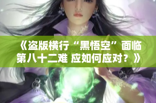 《盗版横行“黑悟空”面临第八十二难 应如何应对？》