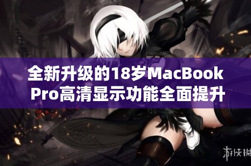 全新升级的18岁MacBook Pro高清显示功能全面提升体验