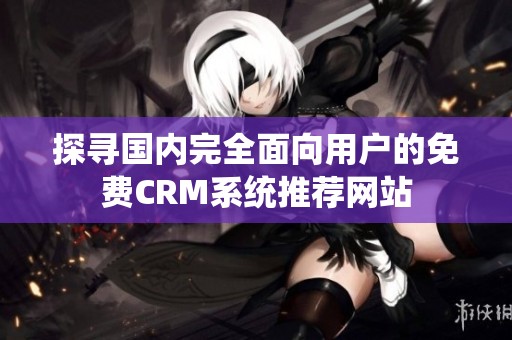 探寻国内完全面向用户的免费CRM系统推荐网站