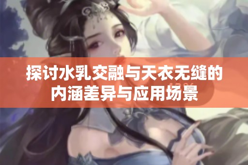 探讨水乳交融与天衣无缝的内涵差异与应用场景