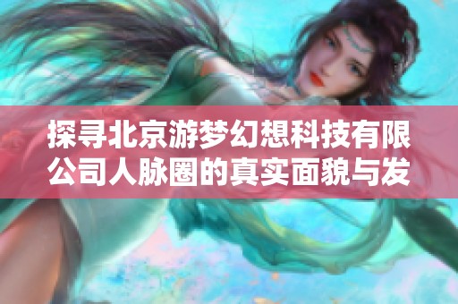 探寻北京游梦幻想科技有限公司人脉圈的真实面貌与发展机遇