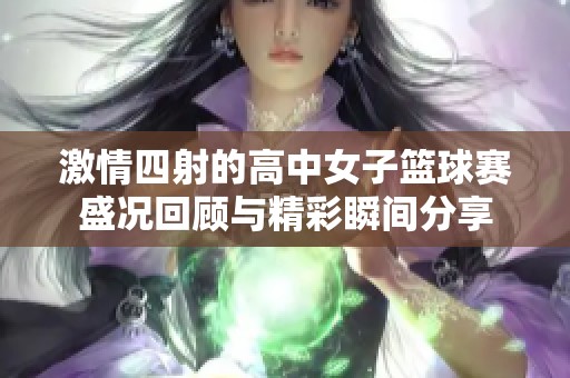 激情四射的高中女子篮球赛盛况回顾与精彩瞬间分享