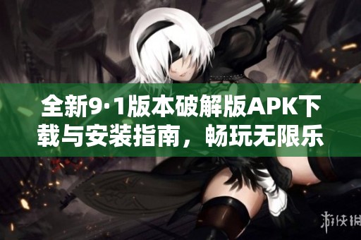 全新9·1版本破解版APK下载与安装指南，畅玩无限乐趣