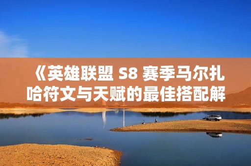 《英雄联盟 S8 赛季马尔扎哈符文与天赋的最佳搭配解析》