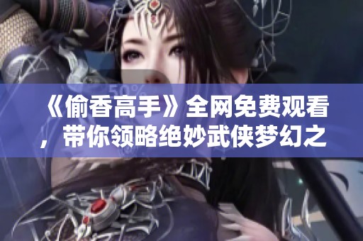 《偷香高手》全网免费观看，带你领略绝妙武侠梦幻之旅