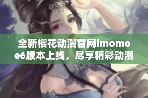 全新樱花动漫官网imomoe6版本上线，尽享精彩动漫盛宴