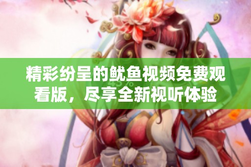 精彩纷呈的鱿鱼视频免费观看版，尽享全新视听体验