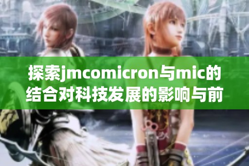 探索jmcomicron与mic的结合对科技发展的影响与前景分析