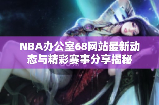 NBA办公室68网站最新动态与精彩赛事分享揭秘