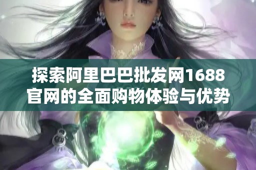 探索阿里巴巴批发网1688官网的全面购物体验与优势