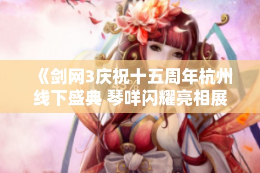 《剑网3庆祝十五周年杭州线下盛典 琴咩闪耀亮相展华彩》