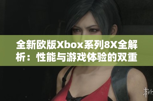 全新欧版Xbox系列8X全解析：性能与游戏体验的双重提升