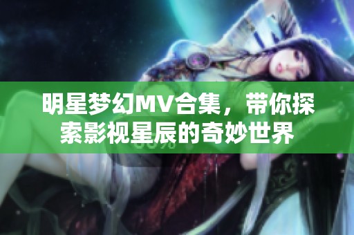 明星梦幻MV合集，带你探索影视星辰的奇妙世界