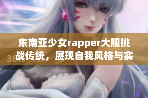 东南亚少女rapper大胆挑战传统，展现自我风格与实力