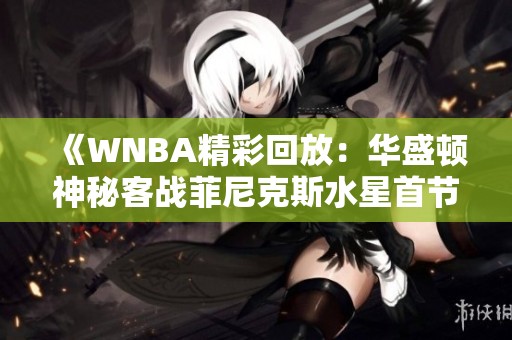 《WNBA精彩回放：华盛顿神秘客战菲尼克斯水星首节中文解说》