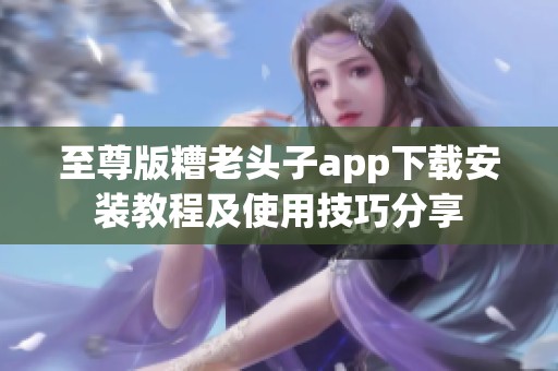 至尊版糟老头子app下载安装教程及使用技巧分享