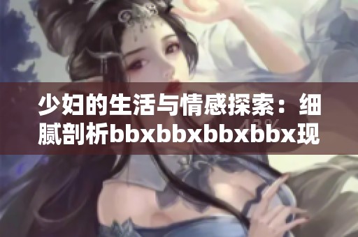 少妇的生活与情感探索：细腻剖析bbxbbxbbxbbx现象