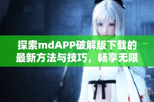 探索mdAPP破解版下载的最新方法与技巧，畅享无限功能