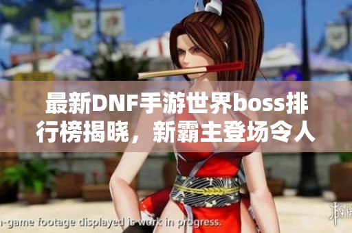 最新DNF手游世界boss排行榜揭晓，新霸主登场令人惊讶