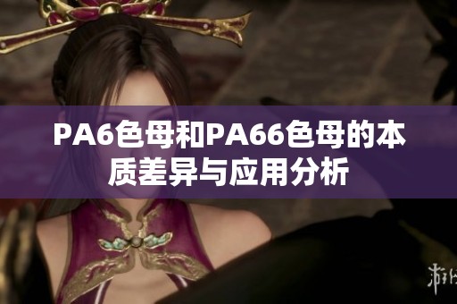 PA6色母和PA66色母的本质差异与应用分析