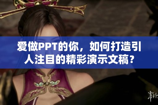 爱做PPT的你，如何打造引人注目的精彩演示文稿？